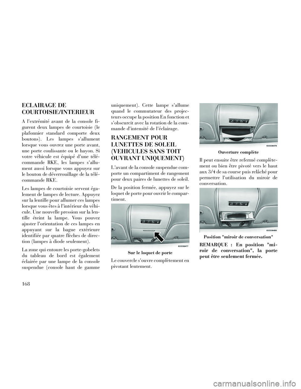 Lancia Voyager 2014  Notice dentretien (in French) ECLAIRAGE DE
COURTOISIE/INTERIEUR
A lextrémité avant de la console fi-
gurent deux lampes de courtoisie (le
plafonnier standard comporte deux
boutons). Les lampes sallument
lorsque vous ouvrez une