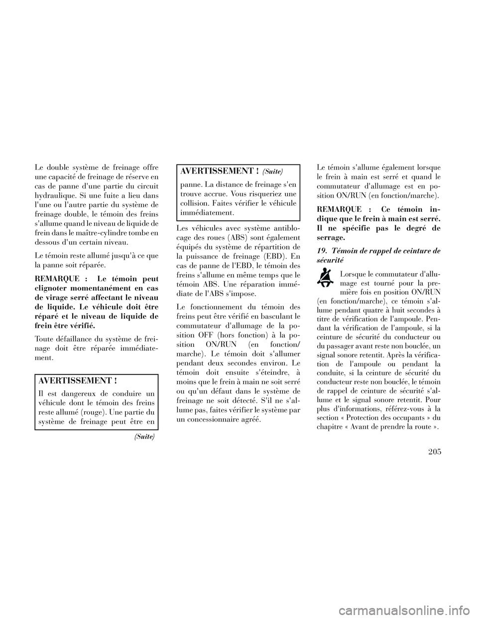 Lancia Voyager 2014  Notice dentretien (in French) Le double système de freinage offre
une capacité de freinage de réserve en
cas de panne dune partie du circuit
hydraulique. Si une fuite a lieu dans
lune ou lautre partie du système de
freinage