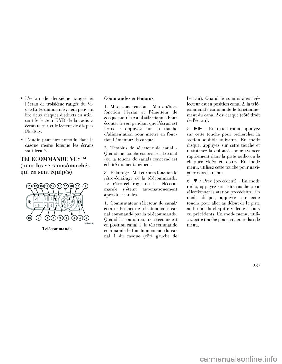 Lancia Voyager 2014  Notice dentretien (in French)  Lécran de deuxième rangée etlécran de troisième rangée du Vi-
deo Entertainment System peuvent
lire deux disques distincts en utili-
sant le lecteur DVD de la radio à
écran tactile et le le
