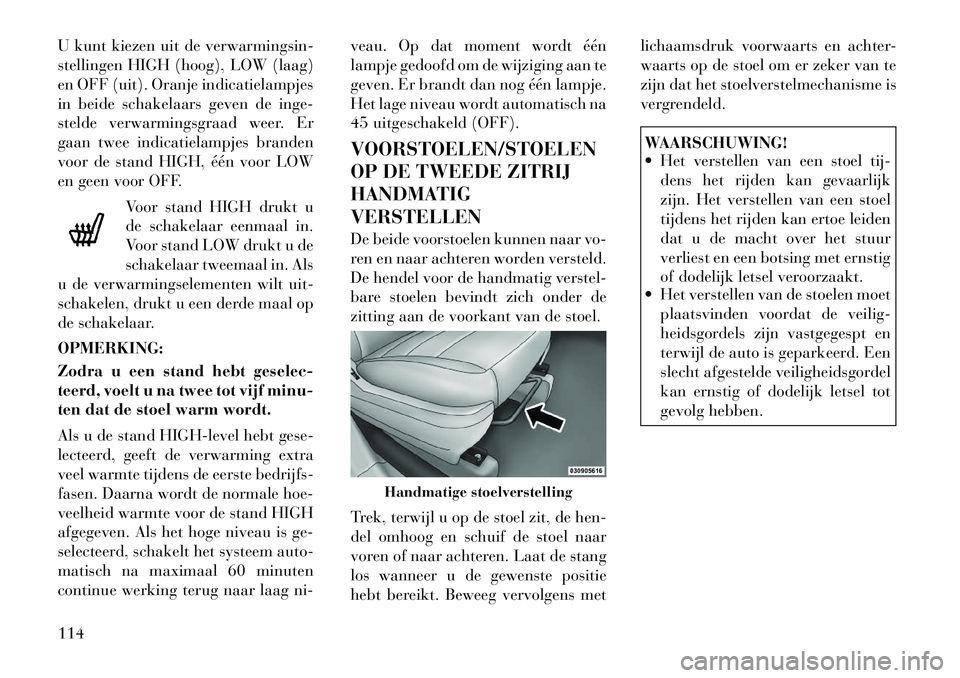 Lancia Voyager 2012  Instructieboek (in Dutch) U kunt kiezen uit de verwarmingsin- 
stellingen HIGH (hoog), LOW (laag)
en OFF (uit). Oranje indicatielampjes
in beide schakelaars geven de inge-
stelde verwarmingsgraad weer. Er
gaan twee indicatiela