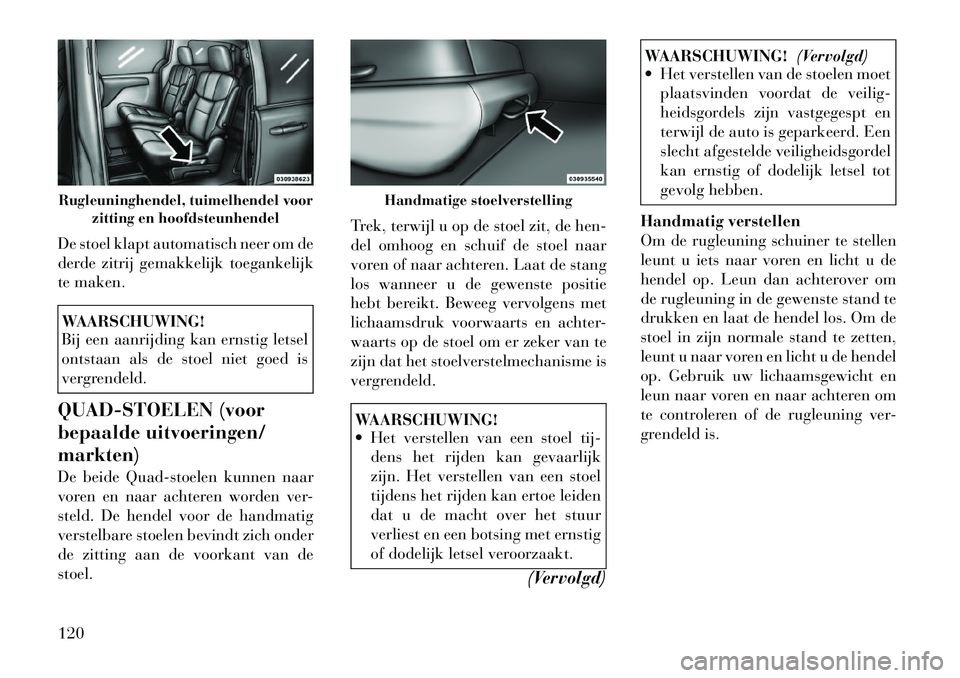 Lancia Voyager 2011  Instructieboek (in Dutch) De stoel klapt automatisch neer om de 
derde zitrij gemakkelijk toegankelijk
te maken.WAARSCHUWING! 
Bij een aanrijding kan ernstig letsel 
ontstaan als de stoel niet goed is
vergrendeld.
QUAD-STOELEN
