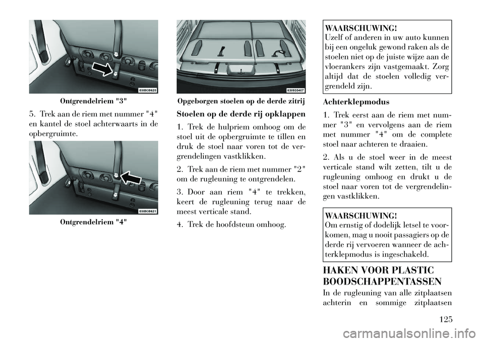 Lancia Voyager 2012 Instructieboek (in Dutch) 5. Trek aan de riem met nummer "4"
en kantel de stoel achterwaarts in de
opbergruimte.Stoelen op de derde rij opklappen
1. Trek de hulpriem omhoog om de
stoel uit de opbergruimte te tillen en
druk Lancia Voyager 2012 Instructieboek (in Dutch) 5. Trek aan de riem met nummer "4"
en kantel de stoel achterwaarts in de
opbergruimte.Stoelen op de derde rij opklappen
1. Trek de hulpriem omhoog om de
stoel uit de opbergruimte te tillen en
druk