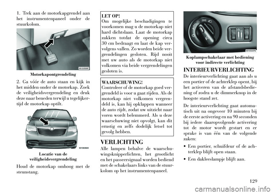 Lancia Voyager 2012 Instructieboek (in Dutch) 1. Trek aan de motorkapgrendel aan
het instrumentenpaneel onder destuurkolom.
2. Ga vóór de auto staan en kijk in
het midden onder de motorkap. Zoek
de veiligheidsvergrendeling en druk
deze naar Lancia Voyager 2012 Instructieboek (in Dutch) 1. Trek aan de motorkapgrendel aan
het instrumentenpaneel onder destuurkolom.
2. Ga vóór de auto staan en kijk in
het midden onder de motorkap. Zoek
de veiligheidsvergrendeling en druk
deze naar