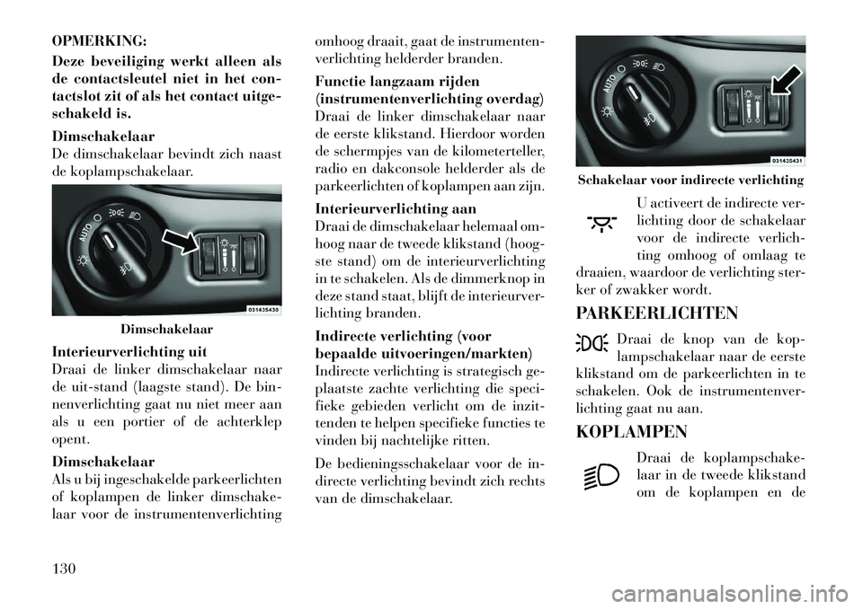 Lancia Voyager 2012 Instructieboek (in Dutch) OPMERKING:
Deze beveiliging werkt alleen als
de contactsleutel niet in het con-
tactslot zit of als het contact uitge-
schakeld is. Dimschakelaar
De dimschakelaar bevindt zich naast
de koplampschak Lancia Voyager 2012 Instructieboek (in Dutch) OPMERKING:
Deze beveiliging werkt alleen als
de contactsleutel niet in het con-
tactslot zit of als het contact uitge-
schakeld is. Dimschakelaar
De dimschakelaar bevindt zich naast
de koplampschak