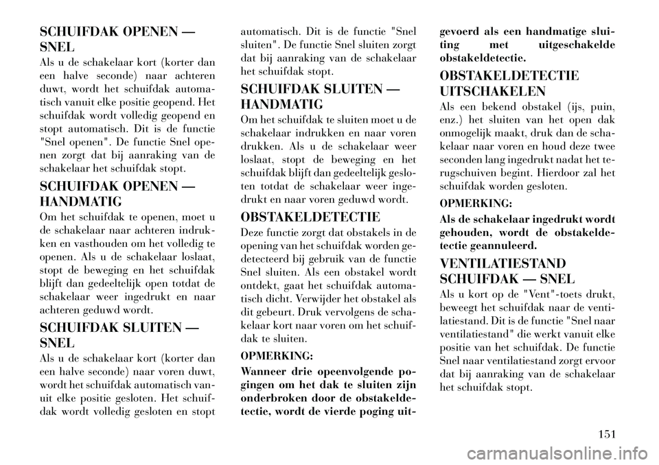 Lancia Voyager 2012  Instructieboek (in Dutch) SCHUIFDAK OPENEN — SNEL 
Als u de schakelaar kort (korter dan 
een halve seconde) naar achteren
duwt, wordt het schuifdak automa-
tisch vanuit elke positie geopend. Het
schuifdak wordt volledig geop