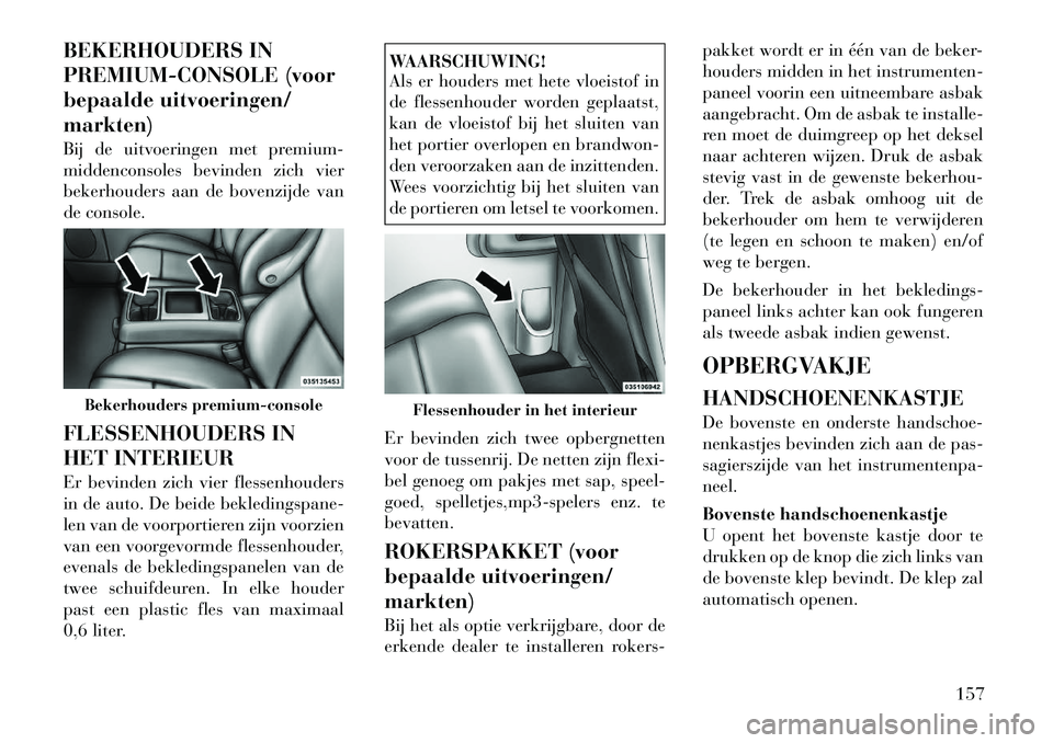 Lancia Voyager 2012  Instructieboek (in Dutch) BEKERHOUDERS IN 
PREMIUM-CONSOLE (voor
bepaalde uitvoeringen/markten) 
Bij de uitvoeringen met premium- 
middenconsoles bevinden zich vier
bekerhouders aan de bovenzijde van
de console. 
FLESSENHOUDER
