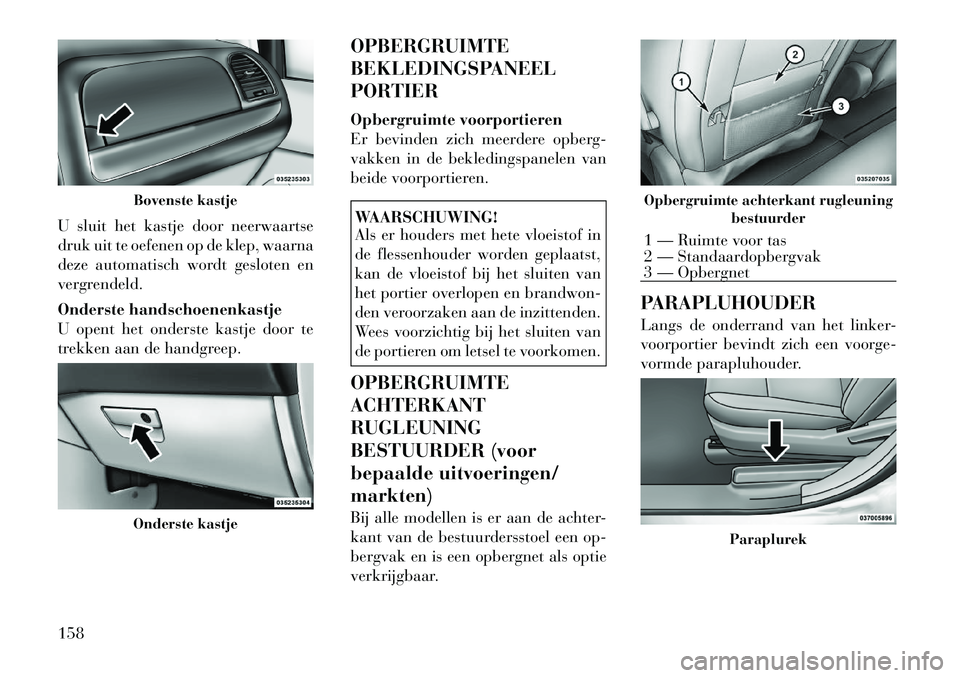 Lancia Voyager 2011  Instructieboek (in Dutch) U sluit het kastje door neerwaartse 
druk uit te oefenen op de klep, waarna
deze automatisch wordt gesloten en
vergrendeld. 
Onderste handschoenenkastje 
U opent het onderste kastje door te
trekken aa