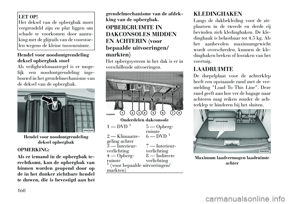 Lancia Voyager 2011  Instructieboek (in Dutch) LET OP! 
Het deksel van de opbergbak moet 
vergrendeld zijn en plat liggen om
schade te voorkomen door aanra-
king met de glijrails van de voorstoe-
len wegens de kleine tussenruimte.
Hendel voor nood
