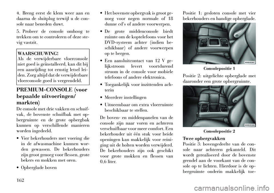 Lancia Voyager 2011  Instructieboek (in Dutch) 4. Breng eerst de klem weer aan en 
daarna de sluitplug terwijl u de con-
sole naar beneden duwt. 
5. Probeer de console omhoog te 
trekken om te controleren of deze ste-
vig vastzit.WAARSCHUWING! 
Al