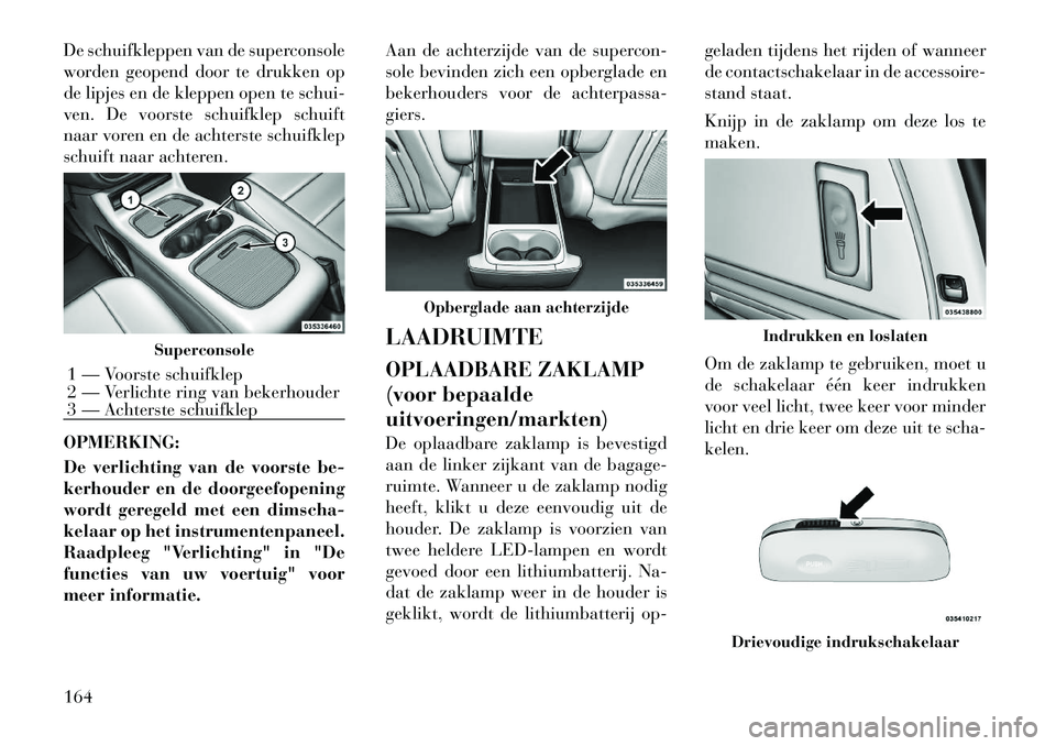 Lancia Voyager 2011  Instructieboek (in Dutch) De schuifkleppen van de superconsole 
worden geopend door te drukken op
de lipjes en de kleppen open te schui-
ven. De voorste schuifklep schuift
naar voren en de achterste schuifklep
schuift naar ach
