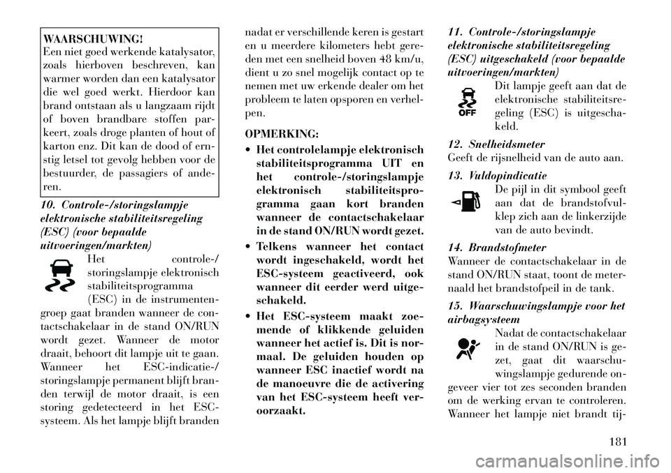 Lancia Voyager 2012 Instructieboek (in Dutch) WAARSCHUWING!
Een niet goed werkende katalysator,
zoals hierboven beschreven, kan
warmer worden dan een katalysator
die wel goed werkt. Hierdoor kan
brand ontstaan als u langzaam rijdt
of boven bran Lancia Voyager 2012 Instructieboek (in Dutch) WAARSCHUWING!
Een niet goed werkende katalysator,
zoals hierboven beschreven, kan
warmer worden dan een katalysator
die wel goed werkt. Hierdoor kan
brand ontstaan als u langzaam rijdt
of boven bran