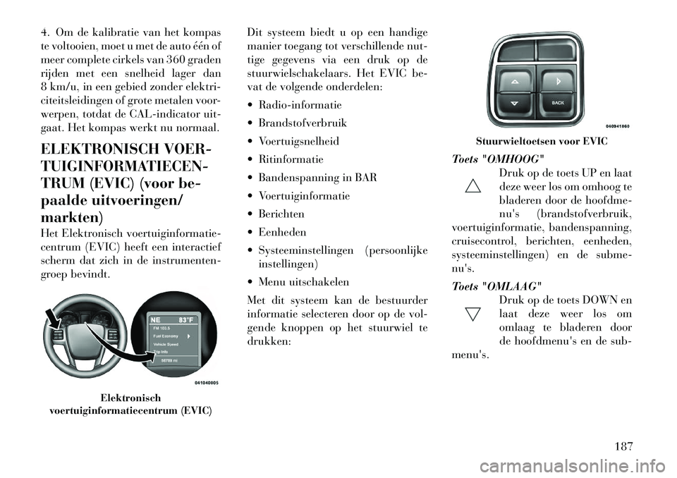 Lancia Voyager 2012 Instructieboek (in Dutch) 4. Om de kalibratie van het kompas
te voltooien, moet u met de auto één of
meer complete cirkels van 360 graden
rijden met een snelheid lager dan
8 km/u, in een gebied zonder elektri-
citeitsleidin Lancia Voyager 2012 Instructieboek (in Dutch) 4. Om de kalibratie van het kompas
te voltooien, moet u met de auto één of
meer complete cirkels van 360 graden
rijden met een snelheid lager dan
8 km/u, in een gebied zonder elektri-
citeitsleidin