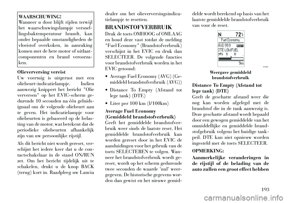 Lancia Voyager 2012  Instructieboek (in Dutch) WAARSCHUWING! 
Wanneer u door blijft rijden terwijl 
het waarschuwingslampje versnel-
lingsbaktemperatuur brandt, kan
onder bepaalde omstandigheden de
vloeistof overkoken, in aanraking
komen met de he