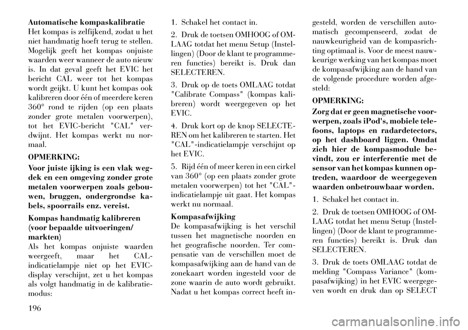 Lancia Voyager 2011  Instructieboek (in Dutch) Automatische kompaskalibratie 
Het kompas is zelfijkend, zodat u het
niet handmatig hoeft terug te stellen.
Mogelijk geeft het kompas onjuiste
waarden weer wanneer de auto nieuw
is. In dat geval geeft