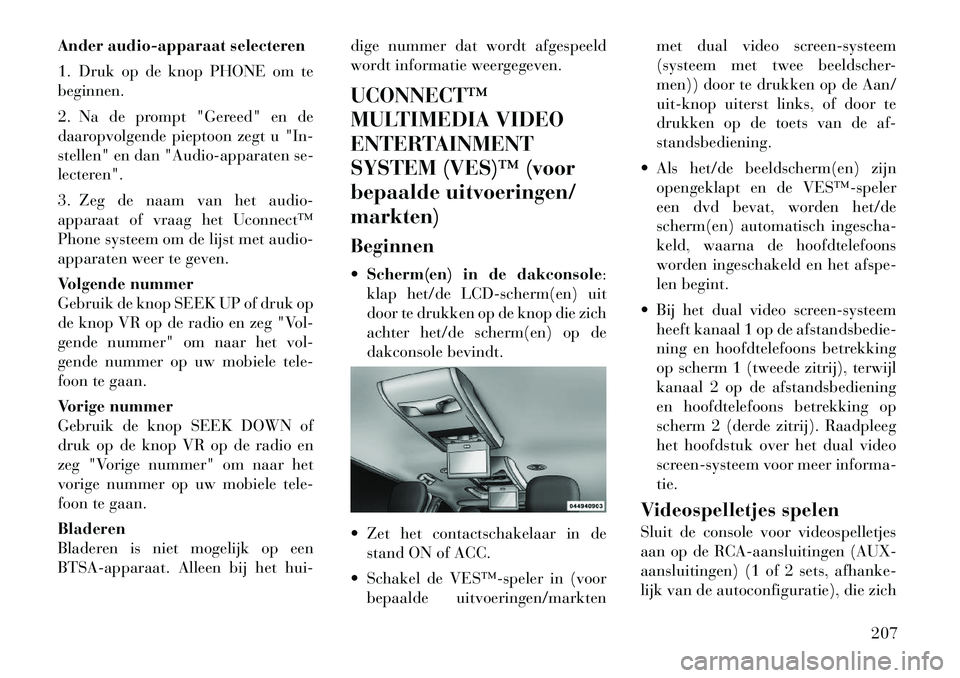 Lancia Voyager 2012 Instructieboek (in Dutch) Ander audio-apparaat selecteren
1. Druk op de knop PHONE om te beginnen.
2. Na de prompt "Gereed" en de
daaropvolgende pieptoon zegt u "In-
stellen" en dan "Audio-apparaten se-
lecteren".
3. Zeg d Lancia Voyager 2012 Instructieboek (in Dutch) Ander audio-apparaat selecteren
1. Druk op de knop PHONE om te beginnen.
2. Na de prompt "Gereed" en de
daaropvolgende pieptoon zegt u "In-
stellen" en dan "Audio-apparaten se-
lecteren".
3. Zeg d