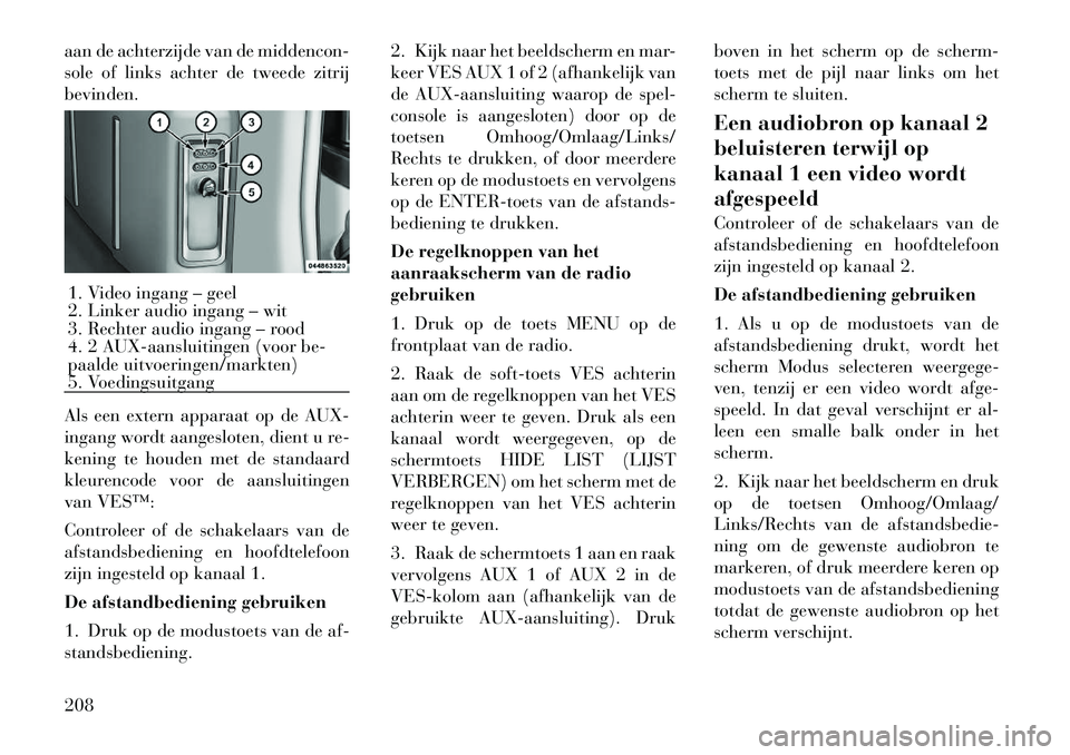 Lancia Voyager 2012 Instructieboek (in Dutch) aan de achterzijde van de middencon-
sole of links achter de tweede zitrijbevinden.
Als een extern apparaat op de AUX-
ingang wordt aangesloten, dient u re-
kening te houden met de standaard
kleure Lancia Voyager 2012 Instructieboek (in Dutch) aan de achterzijde van de middencon-
sole of links achter de tweede zitrijbevinden.
Als een extern apparaat op de AUX-
ingang wordt aangesloten, dient u re-
kening te houden met de standaard
kleure