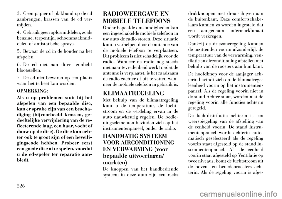 Lancia Voyager 2011  Instructieboek (in Dutch) 3. Geen papier of plakband op de cd 
aanbrengen; krassen van de cd ver-mijden. 
4. Gebruik geen oplosmiddelen, zoals 
benzine, terpentijn, schoonmaakmid-
delen of antistatische sprays. 
5. Bewaar de c