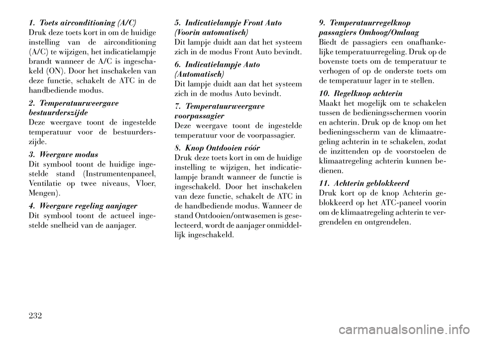Lancia Voyager 2012 Instructieboek (in Dutch) 1. Toets airconditioning (A/C)
Druk deze toets kort in om de huidige
instelling van de airconditioning
(A/C) te wijzigen, het indicatielampje
brandt wanneer de A/C is ingescha-
keld (ON). Door het in Lancia Voyager 2012 Instructieboek (in Dutch) 1. Toets airconditioning (A/C)
Druk deze toets kort in om de huidige
instelling van de airconditioning
(A/C) te wijzigen, het indicatielampje
brandt wanneer de A/C is ingescha-
keld (ON). Door het in