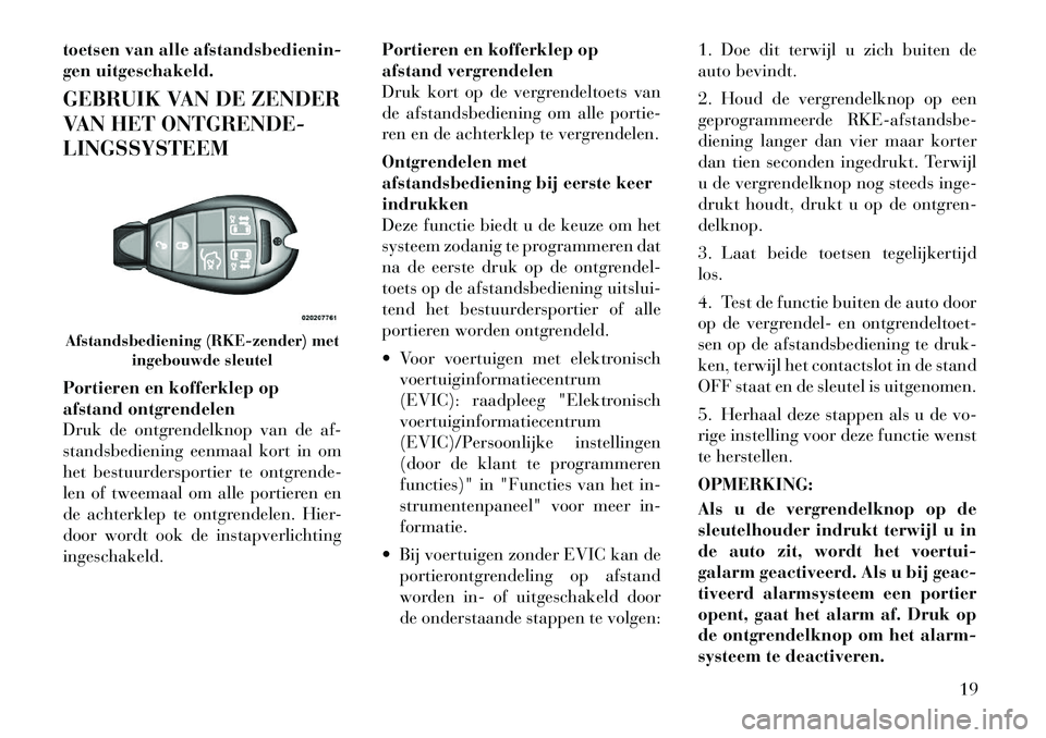 Lancia Voyager 2011  Instructieboek (in Dutch) toetsen van alle afstandsbedienin- 
gen uitgeschakeld. 
GEBRUIK VAN DE ZENDER 
VAN HET ONTGRENDE-LINGSSYSTEEM 
Portieren en kofferklep op 
afstand ontgrendelen
Druk de ontgrendelknop van de af-
stands