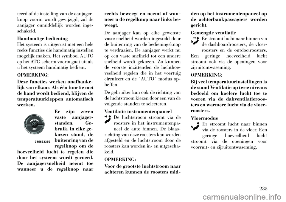 Lancia Voyager 2011  Instructieboek (in Dutch) teerd of de instelling van de aanjager- 
knop voorin wordt gewijzigd, zal de
aanjager onmiddellijk worden inge-schakeld. 
Handmatige bediening 
Het systeem is uitgerust met een hele
reeks functies die