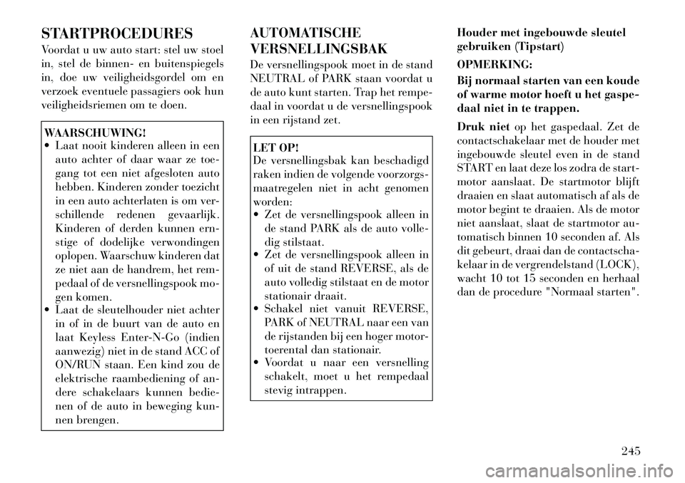 Lancia Voyager 2012 Instructieboek (in Dutch) STARTPROCEDURES
Voordat u uw auto start: stel uw stoel
in, stel de binnen- en buitenspiegels
in, doe uw veiligheidsgordel om en
verzoek eventuele passagiers ook hun
veiligheidsriemen om te doen.WAAR Lancia Voyager 2012 Instructieboek (in Dutch) STARTPROCEDURES
Voordat u uw auto start: stel uw stoel
in, stel de binnen- en buitenspiegels
in, doe uw veiligheidsgordel om en
verzoek eventuele passagiers ook hun
veiligheidsriemen om te doen.WAAR