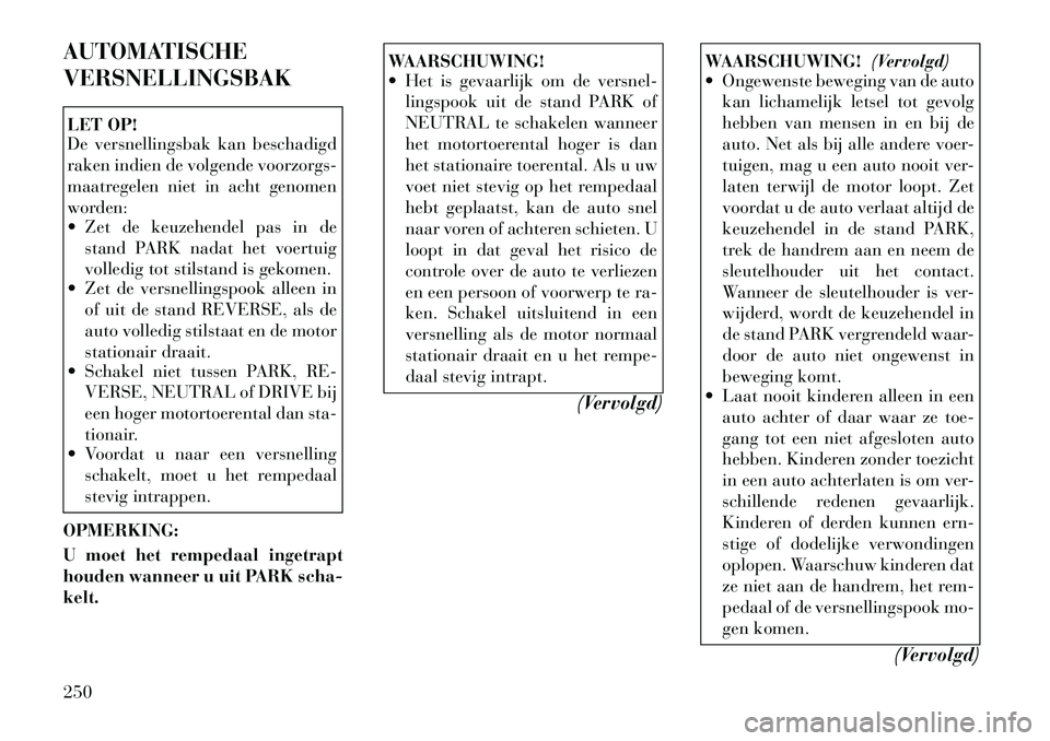 Lancia Voyager 2012 Instructieboek (in Dutch) AUTOMATISCHE VERSNELLINGSBAKLET OP!
De versnellingsbak kan beschadigd
raken indien de volgende voorzorgs-
maatregelen niet in acht genomen
worden:
Zet de keuzehendel pas in destand PARK nadat het Lancia Voyager 2012 Instructieboek (in Dutch) AUTOMATISCHE VERSNELLINGSBAKLET OP!
De versnellingsbak kan beschadigd
raken indien de volgende voorzorgs-
maatregelen niet in acht genomen
worden:
Zet de keuzehendel pas in destand PARK nadat het