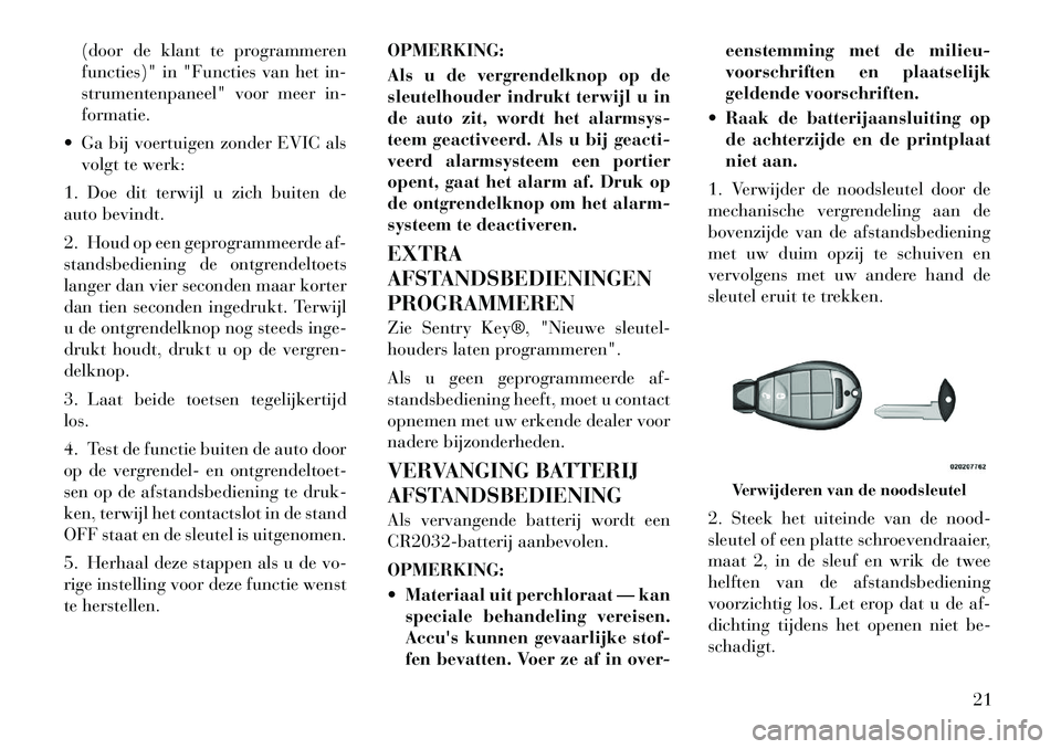 Lancia Voyager 2011  Instructieboek (in Dutch) (door de klant te programmeren 
functies)" in "Functies van het in-
strumentenpaneel" voor meer in-formatie.
 Ga bij voertuigen zonder EVIC als volgt te werk:
1. Doe dit terwijl u zich buiten de
auto