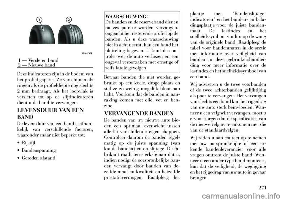 Lancia Voyager 2012 Instructieboek (in Dutch) Deze indicatoren zijn in de bodem van
het profiel geperst. Ze verschijnen als
ringen als de profieldiepte nog slechts
2 mm bedraagt. Als het loopvlak is
versleten tot op de slijtindicatoren
dient u d Lancia Voyager 2012 Instructieboek (in Dutch) Deze indicatoren zijn in de bodem van
het profiel geperst. Ze verschijnen als
ringen als de profieldiepte nog slechts
2 mm bedraagt. Als het loopvlak is
versleten tot op de slijtindicatoren
dient u d