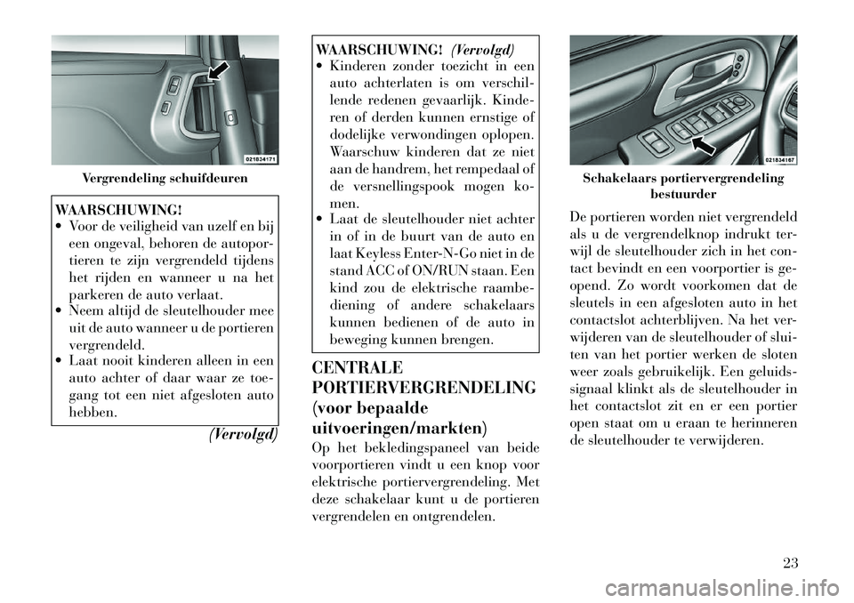 Lancia Voyager 2011  Instructieboek (in Dutch) WAARSCHUWING! 
 Voor de veiligheid van uzelf en bijeen ongeval, behoren de autopor- 
tieren te zijn vergrendeld tijdens
het rijden en wanneer u na het
parkeren de auto verlaat.
 Neem altijd de sleut