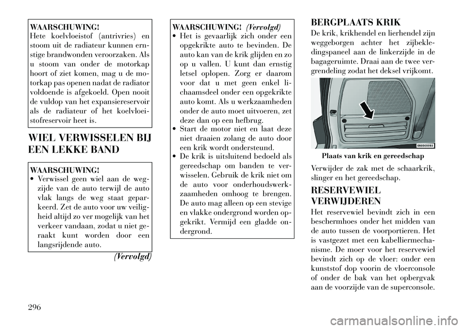 Lancia Voyager 2011  Instructieboek (in Dutch) WAARSCHUWING! 
Hete koelvloeistof (antrivries) en 
stoom uit de radiateur kunnen ern-
stige brandwonden veroorzaken. Als
u stoom van onder de motorkap
hoort of ziet komen, mag u de mo-
torkap pas open