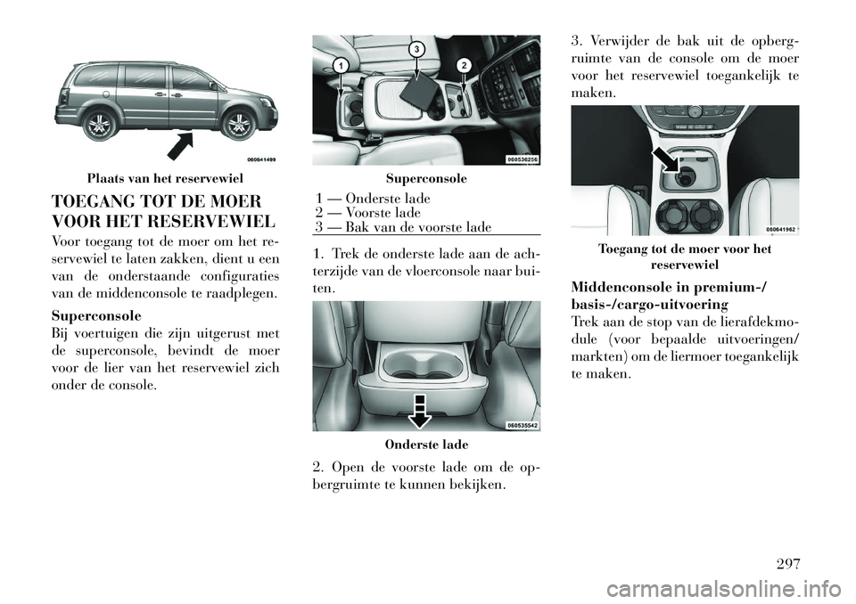 Lancia Voyager 2012 Instructieboek (in Dutch) TOEGANG TOT DE MOER
VOOR HET RESERVEWIEL
Voor toegang tot de moer om het re-
servewiel te laten zakken, dient u een
van de onderstaande configuraties
van de middenconsole te raadplegen. Superconsol Lancia Voyager 2012 Instructieboek (in Dutch) TOEGANG TOT DE MOER
VOOR HET RESERVEWIEL
Voor toegang tot de moer om het re-
servewiel te laten zakken, dient u een
van de onderstaande configuraties
van de middenconsole te raadplegen. Superconsol