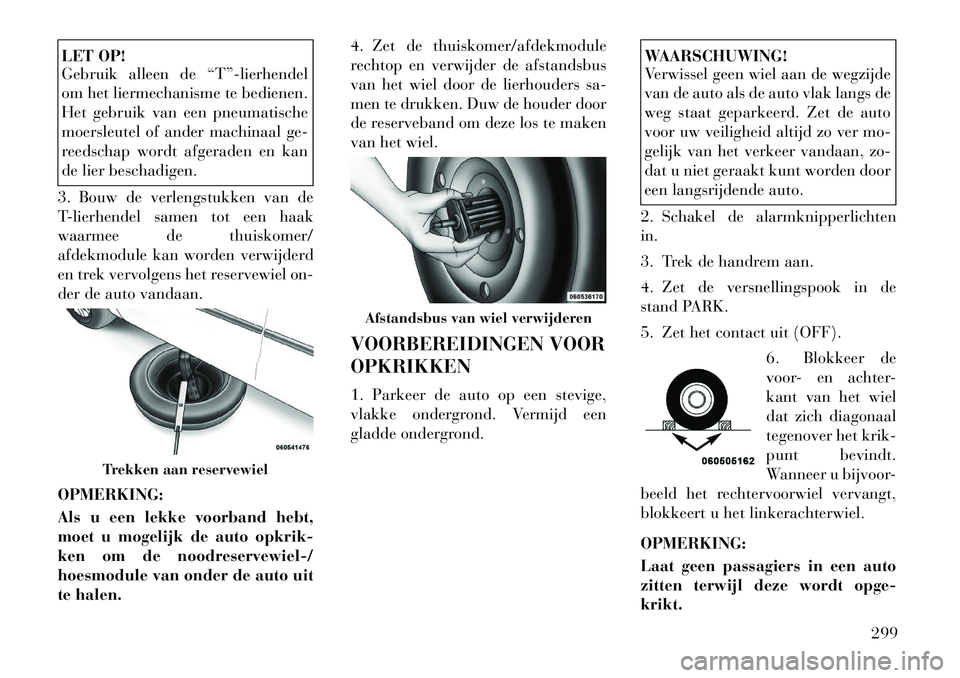 Lancia Voyager 2012 Instructieboek (in Dutch) LET OP!
Gebruik alleen de “T”-lierhendel
om het liermechanisme te bedienen.
Het gebruik van een pneumatische
moersleutel of ander machinaal ge-
reedschap wordt afgeraden en kan
de lier beschadig Lancia Voyager 2012 Instructieboek (in Dutch) LET OP!
Gebruik alleen de “T”-lierhendel
om het liermechanisme te bedienen.
Het gebruik van een pneumatische
moersleutel of ander machinaal ge-
reedschap wordt afgeraden en kan
de lier beschadig