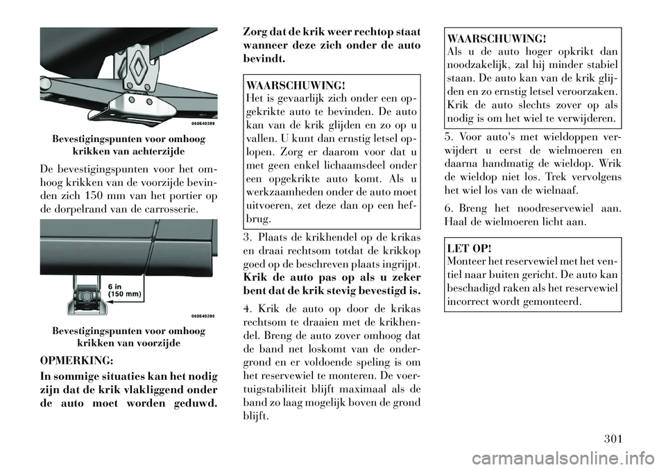 Lancia Voyager 2012 Instructieboek (in Dutch) De bevestigingspunten voor het om-
hoog krikken van de voorzijde bevin-
den zich 150 mm van het portier op
de dorpelrand van de carrosserie. OPMERKING:
In sommige situaties kan het nodig
zijn dat d Lancia Voyager 2012 Instructieboek (in Dutch) De bevestigingspunten voor het om-
hoog krikken van de voorzijde bevin-
den zich 150 mm van het portier op
de dorpelrand van de carrosserie. OPMERKING:
In sommige situaties kan het nodig
zijn dat d