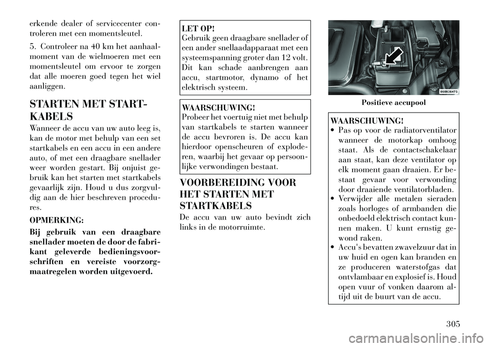 Lancia Voyager 2011  Instructieboek (in Dutch) erkende dealer of servicecenter con- 
troleren met een momentsleutel. 
5. Controleer na 40 km het aanhaal- 
moment van de wielmoeren met een
momentsleutel om ervoor te zorgen
dat alle moeren goed tege