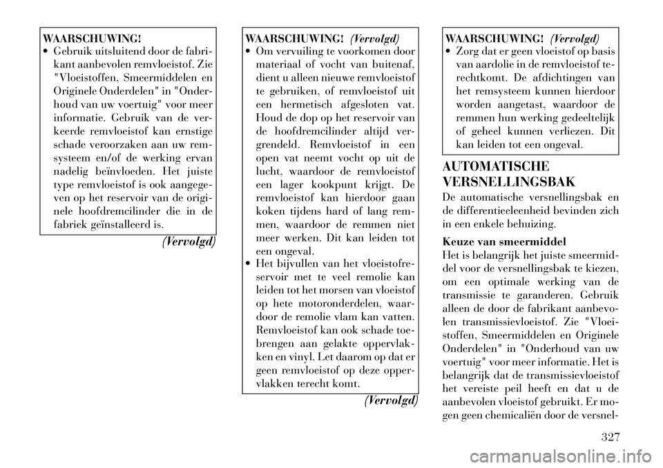 Lancia Voyager 2012 Instructieboek (in Dutch) WAARSCHUWING!
Gebruik uitsluitend door de fabri-kant aanbevolen remvloeistof. Zie
"Vloeistoffen, Smeermiddelen en
Originele Onderdelen" in "Onder-
houd van uw voertuig" voor meer
informatie. Gebru Lancia Voyager 2012 Instructieboek (in Dutch) WAARSCHUWING!
Gebruik uitsluitend door de fabri-kant aanbevolen remvloeistof. Zie
"Vloeistoffen, Smeermiddelen en
Originele Onderdelen" in "Onder-
houd van uw voertuig" voor meer
informatie. Gebru