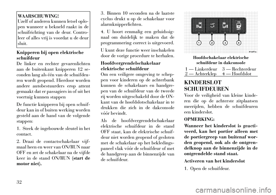 Lancia Voyager 2012  Instructieboek (in Dutch) WAARSCHUWING! 
Uzelf of anderen kunnen letsel oplo- 
pen wanneer u bekneld raakt in de
schuifrichting van de deur. Contro-
leer of alles vrij is voordat u de deursluit.
Knipperen bij open elektrisches