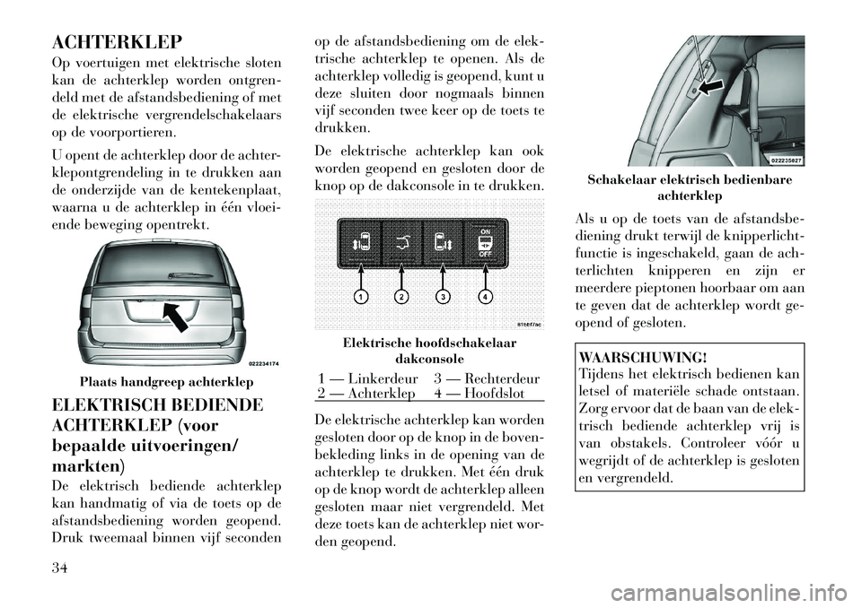 Lancia Voyager 2012  Instructieboek (in Dutch) ACHTERKLEP 
Op voertuigen met elektrische sloten 
kan de achterklep worden ontgren-
deld met de afstandsbediening of met
de elektrische vergrendelschakelaars
op de voorportieren. 
U opent de achterkle