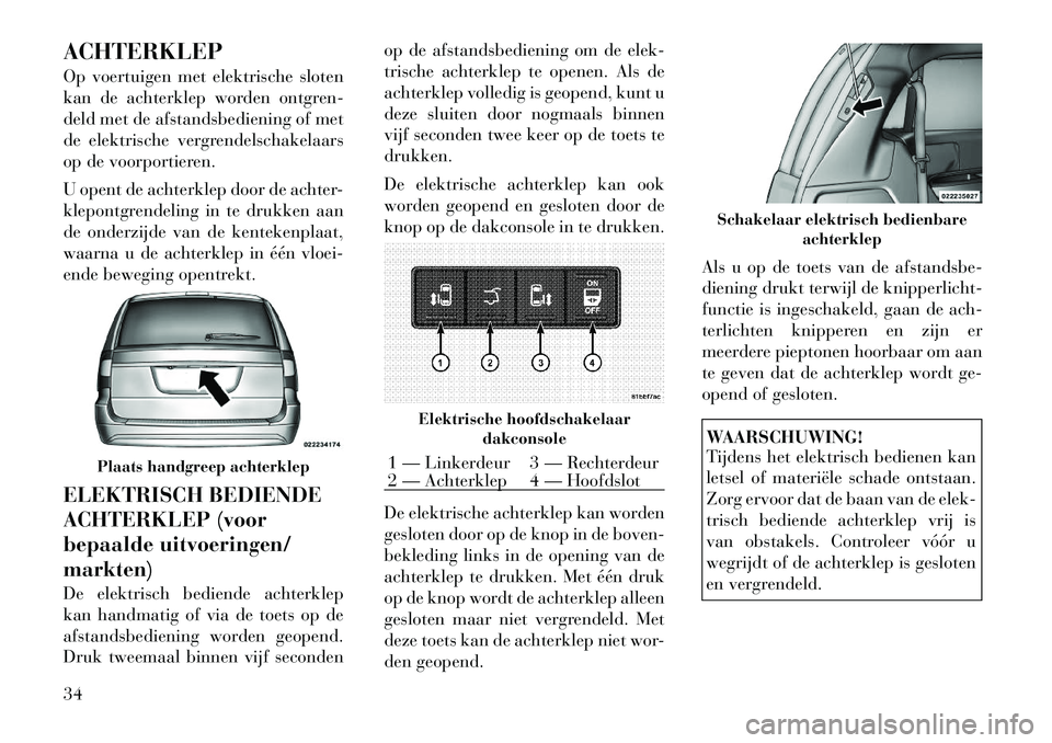 Lancia Voyager 2011 Instructieboek (in Dutch) ACHTERKLEP
Op voertuigen met elektrische sloten
kan de achterklep worden ontgren-
deld met de afstandsbediening of met
de elektrische vergrendelschakelaars
op de voorportieren.
U opent de achterkle Lancia Voyager 2011 Instructieboek (in Dutch) ACHTERKLEP
Op voertuigen met elektrische sloten
kan de achterklep worden ontgren-
deld met de afstandsbediening of met
de elektrische vergrendelschakelaars
op de voorportieren.
U opent de achterkle