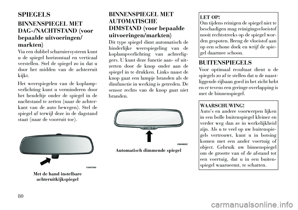Lancia Voyager 2012  Instructieboek (in Dutch) SPIEGELS 
BINNENSPIEGEL MET 
DAG-/NACHTSTAND (voor
bepaalde uitvoeringen/markten) 
Via een dubbel scharniersysteem kunt 
u de spiegel horizontaal en verticaal
verstellen. Stel de spiegel zo in dat u
d