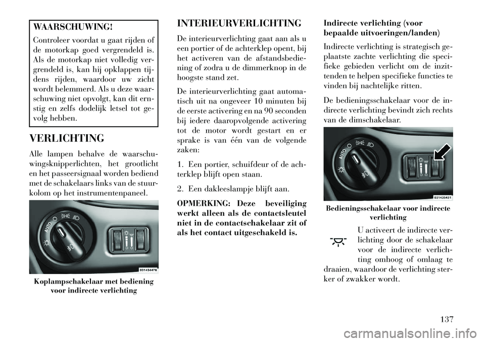 Lancia Voyager 2013 Instructieboek (in Dutch) WAARSCHUWING!
Controleer voordat u gaat rijden of
de motorkap goed vergrendeld is.
Als de motorkap niet volledig ver-
grendeld is, kan hij opklappen tij-
dens rijden, waardoor uw zicht
wordt belemmerd Lancia Voyager 2013 Instructieboek (in Dutch) WAARSCHUWING!
Controleer voordat u gaat rijden of
de motorkap goed vergrendeld is.
Als de motorkap niet volledig ver-
grendeld is, kan hij opklappen tij-
dens rijden, waardoor uw zicht
wordt belemmerd