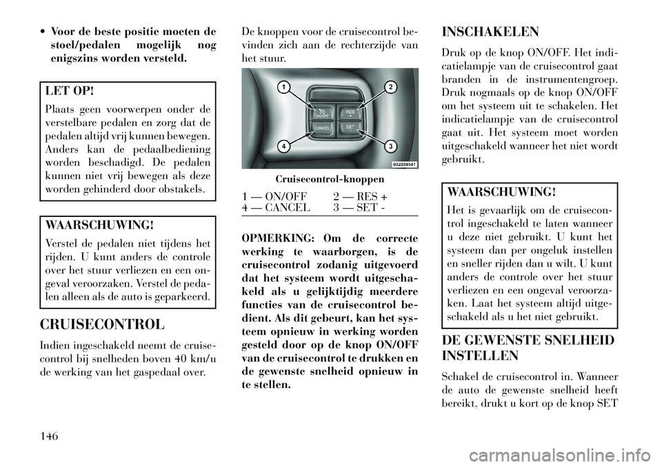 Lancia Voyager 2013 Instructieboek (in Dutch) Voor de beste positie moeten destoel/pedalen mogelijk nog
enigszins worden versteld.LET OP!
Plaats geen voorwerpen onder de
verstelbare pedalen en zorg dat de
pedalen altijd vrij kunnen bewegen.
And Lancia Voyager 2013 Instructieboek (in Dutch) Voor de beste positie moeten destoel/pedalen mogelijk nog
enigszins worden versteld.LET OP!
Plaats geen voorwerpen onder de
verstelbare pedalen en zorg dat de
pedalen altijd vrij kunnen bewegen.
And