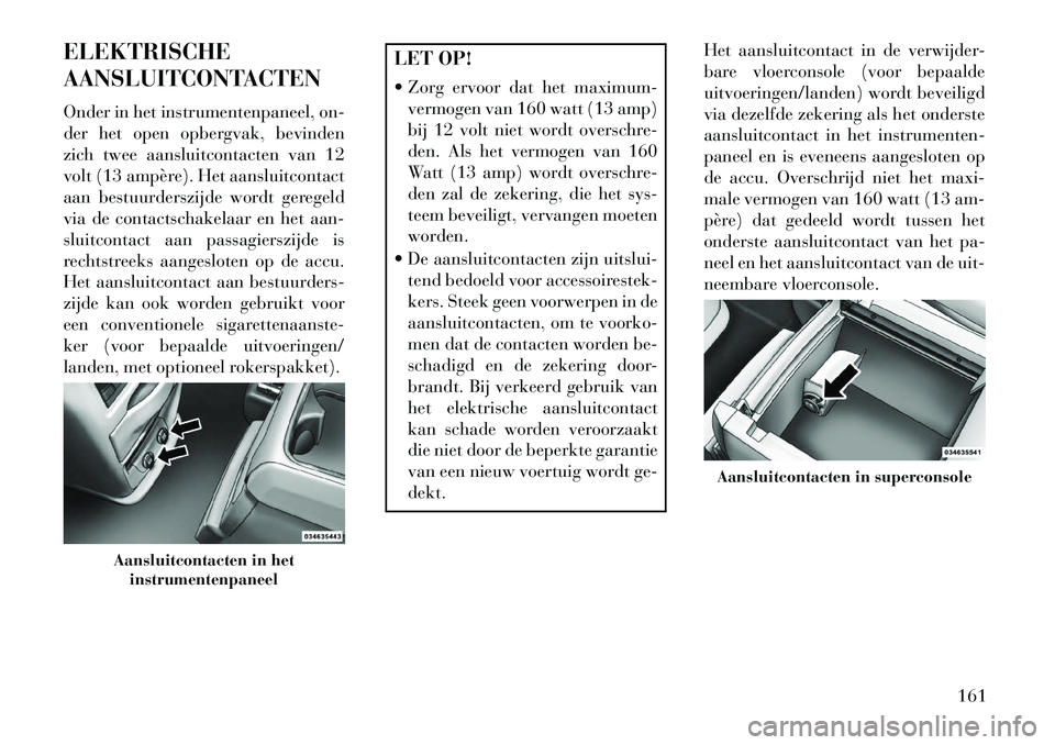 Lancia Voyager 2013 Instructieboek (in Dutch) ELEKTRISCHE
AANSLUITCONTACTEN
Onder in het instrumentenpaneel, on-
der het open opbergvak, bevinden
zich twee aansluitcontacten van 12
volt (13 ampère). Het aansluitcontact
aan bestuurderszijde wordt Lancia Voyager 2013 Instructieboek (in Dutch) ELEKTRISCHE
AANSLUITCONTACTEN
Onder in het instrumentenpaneel, on-
der het open opbergvak, bevinden
zich twee aansluitcontacten van 12
volt (13 ampère). Het aansluitcontact
aan bestuurderszijde wordt