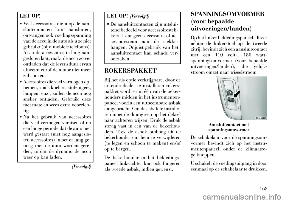 Lancia Voyager 2013 Instructieboek (in Dutch) LET OP!
Veel accessoires die u op de aan-sluitcontacten kunt aansluiten,
ontvangen ook voedingsspanning
van de accu in de auto als u ze niet
gebruikt (bijv. mobiele telefoons).
Als u de accessoires Lancia Voyager 2013 Instructieboek (in Dutch) LET OP!
Veel accessoires die u op de aan-sluitcontacten kunt aansluiten,
ontvangen ook voedingsspanning
van de accu in de auto als u ze niet
gebruikt (bijv. mobiele telefoons).
Als u de accessoires