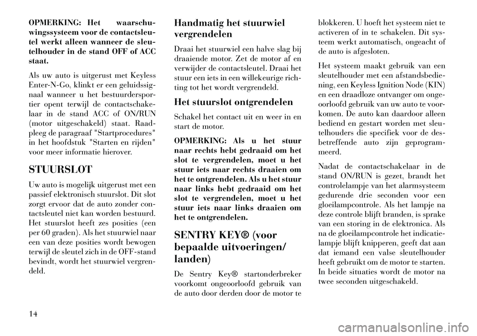 Lancia Voyager 2013  Instructieboek (in Dutch) OPMERKING: Het waarschu-
wingssysteem voor de contactsleu-
tel werkt alleen wanneer de sleu-
telhouder in de stand OFF of ACC
staat.
Als uw auto is uitgerust met Keyless
Enter-N-Go, klinkt er een gelu
