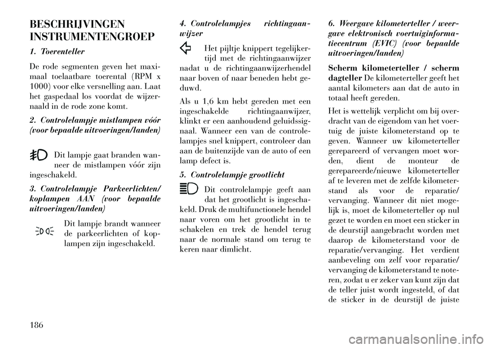 Lancia Voyager 2013 Instructieboek (in Dutch) BESCHRIJVINGEN
INSTRUMENTENGROEP
1. Toerenteller
De rode segmenten geven het maxi-
maal toelaatbare toerental (RPM x
1000) voor elke versnelling aan. Laat
het gaspedaal los voordat de wijzer-
naald in Lancia Voyager 2013 Instructieboek (in Dutch) BESCHRIJVINGEN
INSTRUMENTENGROEP
1. Toerenteller
De rode segmenten geven het maxi-
maal toelaatbare toerental (RPM x
1000) voor elke versnelling aan. Laat
het gaspedaal los voordat de wijzer-
naald in