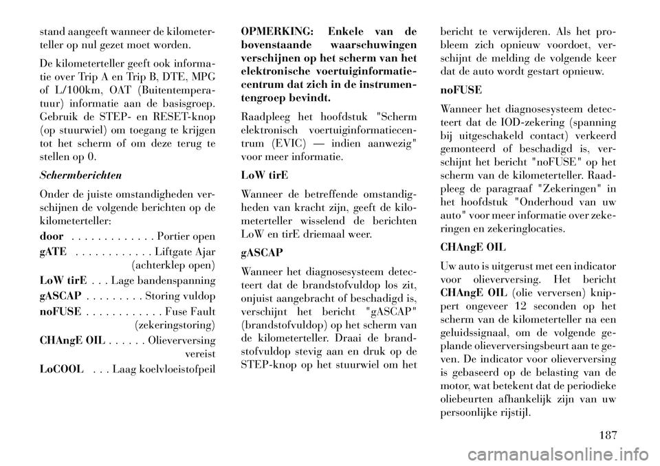 Lancia Voyager 2013  Instructieboek (in Dutch) stand aangeeft wanneer de kilometer-
teller op nul gezet moet worden.
De kilometerteller geeft ook informa-
tie over Trip A en Trip B, DTE, MPG
of L/100km, OAT (Buitentempera-
tuur) informatie aan de 