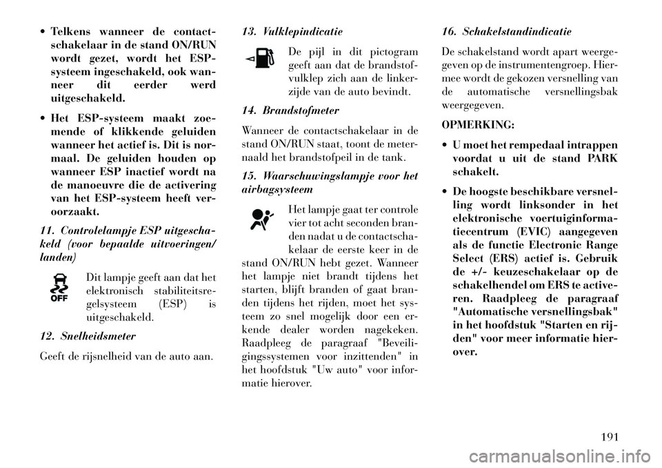 Lancia Voyager 2013 Instructieboek (in Dutch) Telkens wanneer de contact-schakelaar in de stand ON/RUN
wordt gezet, wordt het ESP-
systeem ingeschakeld, ook wan-
neer dit eerder werd
uitgeschakeld.
Het ESP-systeem maakt zoe- mende of klikkend Lancia Voyager 2013 Instructieboek (in Dutch) Telkens wanneer de contact-schakelaar in de stand ON/RUN
wordt gezet, wordt het ESP-
systeem ingeschakeld, ook wan-
neer dit eerder werd
uitgeschakeld.
Het ESP-systeem maakt zoe- mende of klikkend
