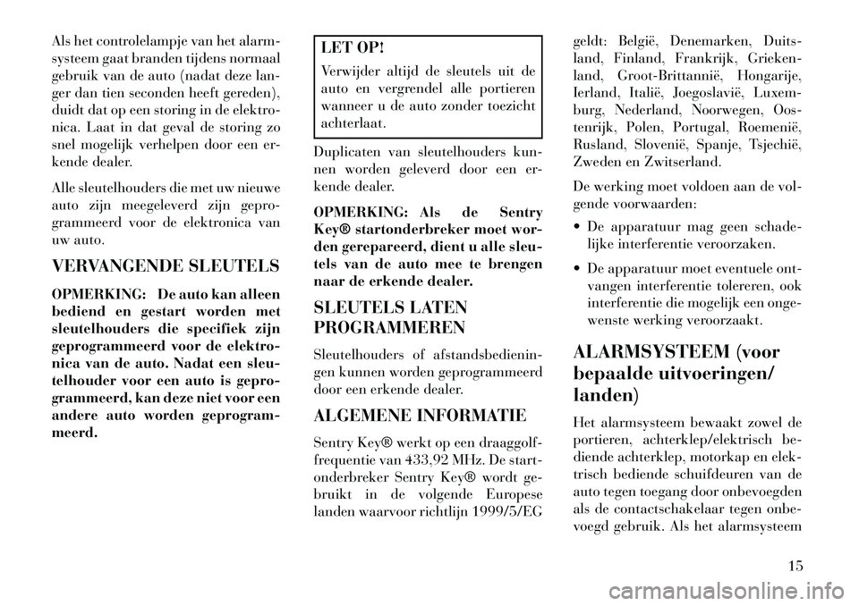 Lancia Voyager 2013 Instructieboek (in Dutch) Als het controlelampje van het alarm-
systeem gaat branden tijdens normaal
gebruik van de auto (nadat deze lan-
ger dan tien seconden heeft gereden),
duidt dat op een storing in de elektro-
nica. Laat Lancia Voyager 2013 Instructieboek (in Dutch) Als het controlelampje van het alarm-
systeem gaat branden tijdens normaal
gebruik van de auto (nadat deze lan-
ger dan tien seconden heeft gereden),
duidt dat op een storing in de elektro-
nica. Laat