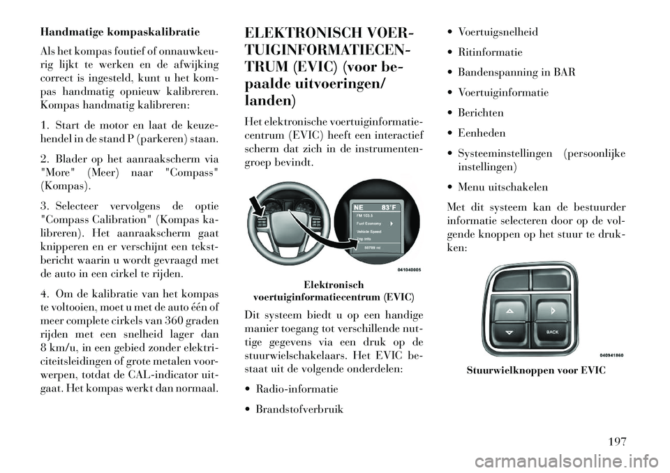 Lancia Voyager 2013 Instructieboek (in Dutch) Handmatige kompaskalibratie
Als het kompas foutief of onnauwkeu-
rig lijkt te werken en de afwijking
correct is ingesteld, kunt u het kom-
pas handmatig opnieuw kalibreren.
Kompas handmatig kalibreren Lancia Voyager 2013 Instructieboek (in Dutch) Handmatige kompaskalibratie
Als het kompas foutief of onnauwkeu-
rig lijkt te werken en de afwijking
correct is ingesteld, kunt u het kom-
pas handmatig opnieuw kalibreren.
Kompas handmatig kalibreren