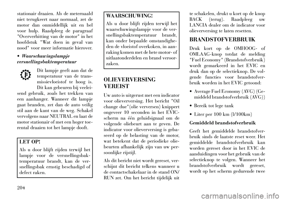 Lancia Voyager 2013 Instructieboek (in Dutch) stationair draaien. Als de meternaald
niet terugkeert naar normaal, zet de
motor dan onmiddellijk uit en bel
voor hulp. Raadpleeg de paragraaf
"Oververhitting van de motor" in het
hoofdstuk "Wat doen Lancia Voyager 2013 Instructieboek (in Dutch) stationair draaien. Als de meternaald
niet terugkeert naar normaal, zet de
motor dan onmiddellijk uit en bel
voor hulp. Raadpleeg de paragraaf
"Oververhitting van de motor" in het
hoofdstuk "Wat doen